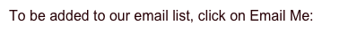 To be added to our email list, click on Email Me:

